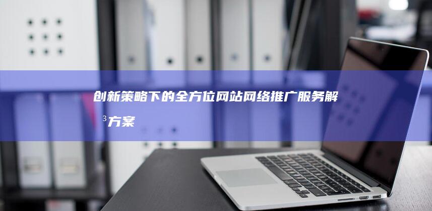 创新策略下的全方位网站网络推广服务解决方案