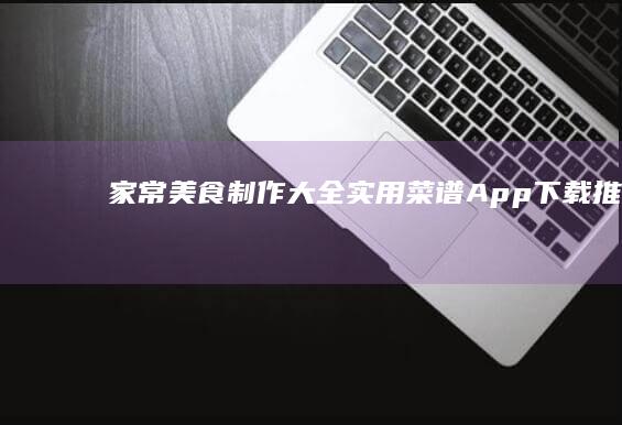 家常美食制作大全：实用菜谱App下载推荐